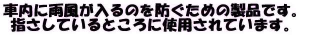 車内に雨風が入るのを防ぐための製品です。 指さしているところに使用されています。 